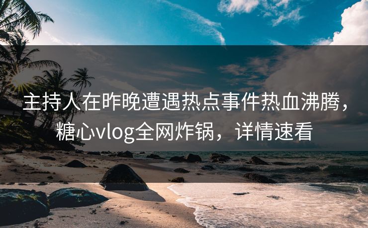 主持人在昨晚遭遇热点事件热血沸腾,糖心vlog全网炸锅,详情速看 主持人在昨晚遭遇热点事件热血沸腾,糖心vlog全网炸锅,详情速看