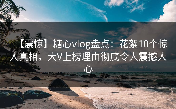 【震惊】糖心vlog盘点:花絮10个惊人真相,大V上榜理由彻底令人震撼人心 【震惊】糖心vlog盘点:花絮10个惊人真相,大V上榜理由彻底令人震撼人心