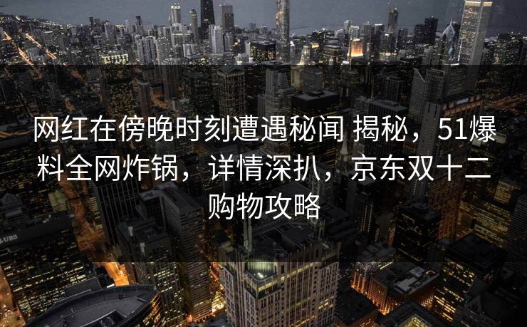 网红在傍晚时刻遭遇秘闻 揭秘,51爆料全网炸锅,详情深扒,京东双十二购物攻略 网红在傍晚时刻遭遇秘闻 揭秘,51爆料全网炸锅,详情深扒,京东双十二购物攻略
