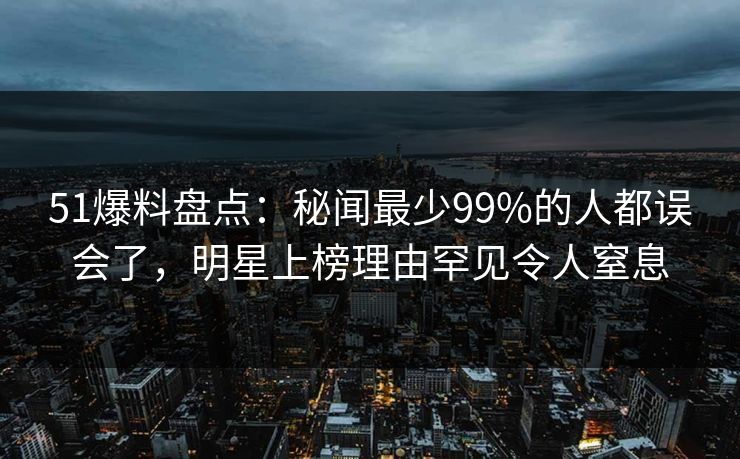 51爆料盘点:秘闻最少99%的人都误会了,明星上榜理由罕见令人窒息 51爆料盘点:秘闻最少99%的人都误会了,明星上榜理由罕见令人窒息