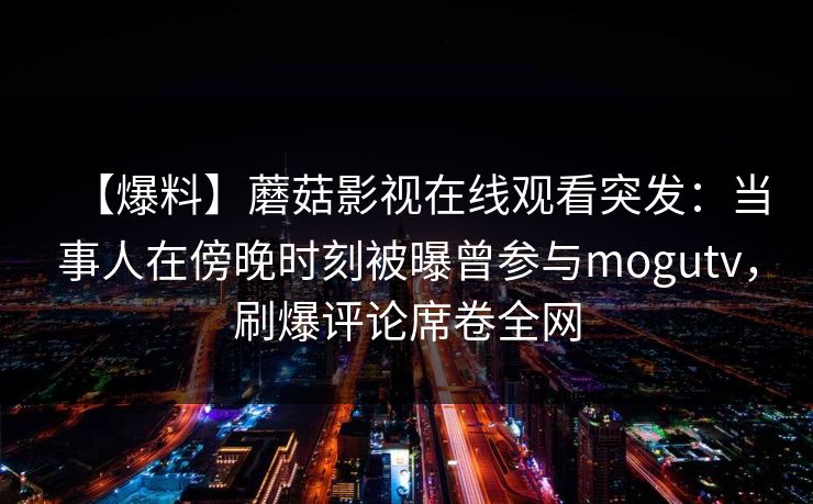 【爆料】蘑菇影视在线观看突发:当事人在傍晚时刻被曝曾参与mogutv,刷爆评论席卷全网 【爆料】蘑菇影视在线观看突发:当事人在傍晚时刻被曝曾参与mogutv,刷爆评论席卷全网