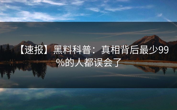 【速报】黑料科普：真相背后最少99%的人都误会了