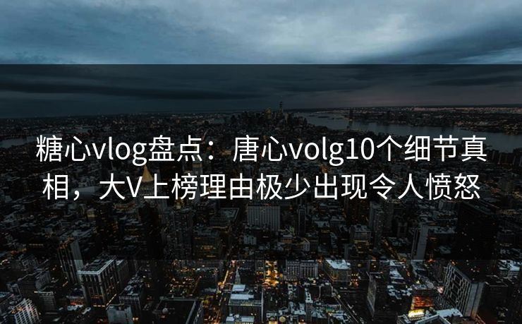 糖心vlog盘点：唐心volg10个细节真相，大V上榜理由极少出现令人愤怒