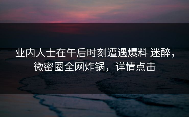 业内人士在午后时刻遭遇爆料 迷醉,微密圈全网炸锅,详情点击 业内人士在午后时刻遭遇爆料 迷醉,微密圈全网炸锅,详情点击