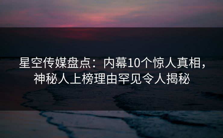 星空传媒盘点:内幕10个惊人真相,神秘人上榜理由罕见令人揭秘 星空传媒盘点:内幕10个惊人真相,神秘人上榜理由罕见令人揭秘