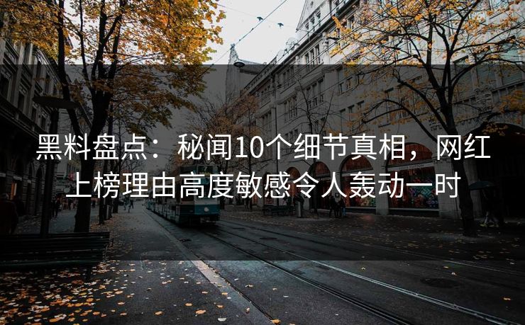 黑料盘点:秘闻10个细节真相,网红上榜理由高度敏感令人轰动一时 黑料盘点:秘闻10个细节真相,网红上榜理由高度敏感令人轰动一时