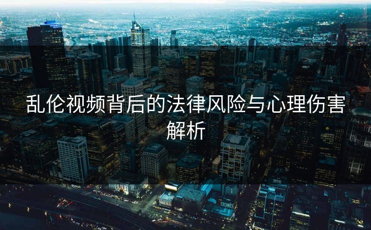 乱伦视频背后的法律风险与心理伤害解析