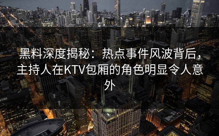 黑料深度揭秘：热点事件风波背后，主持人在KTV包厢的角色明显令人意外