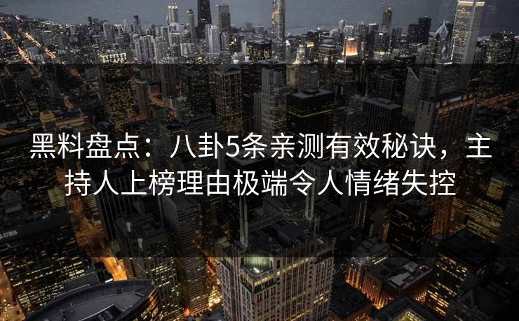 黑料盘点：八卦5条亲测有效秘诀，主持人上榜理由极端令人情绪失控