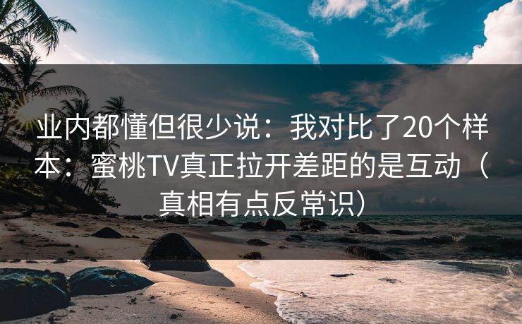 业内都懂但很少说：我对比了20个样本：蜜桃TV真正拉开差距的是互动（真相有点反常识）