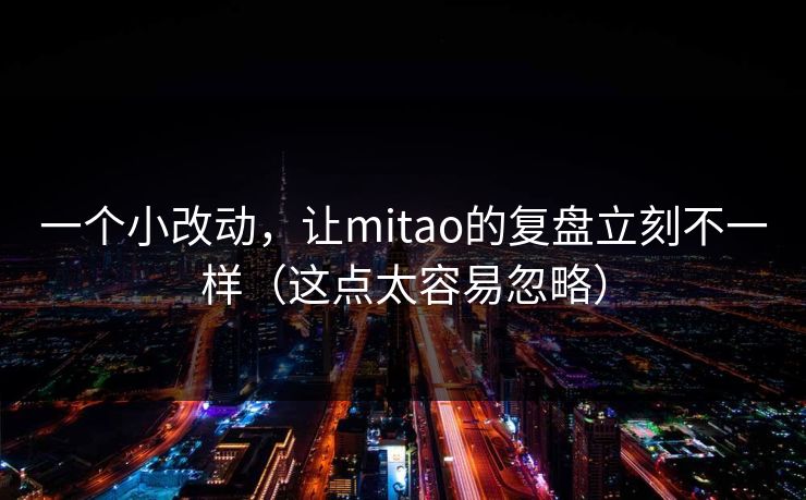 一个小改动，让mitao的复盘立刻不一样（这点太容易忽略）