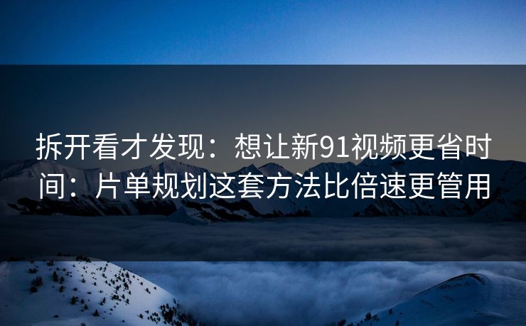 拆开看才发现：想让新91视频更省时间：片单规划这套方法比倍速更管用