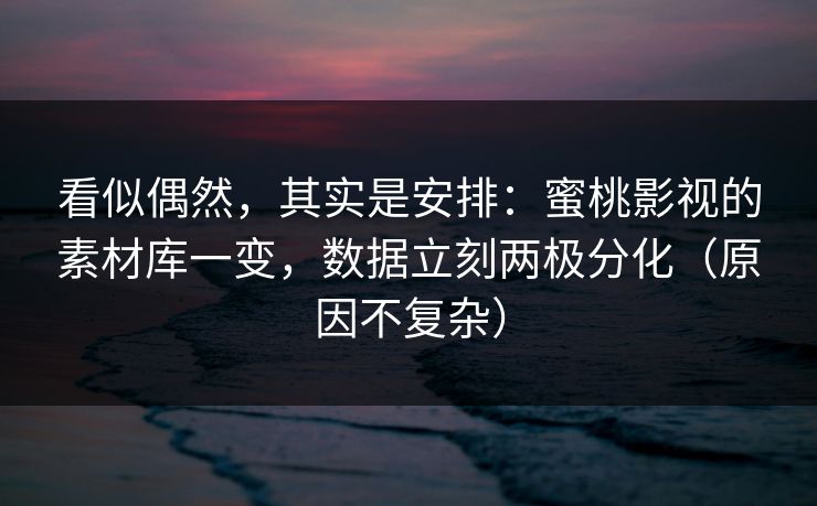 看似偶然，其实是安排：蜜桃影视的素材库一变，数据立刻两极分化（原因不复杂）