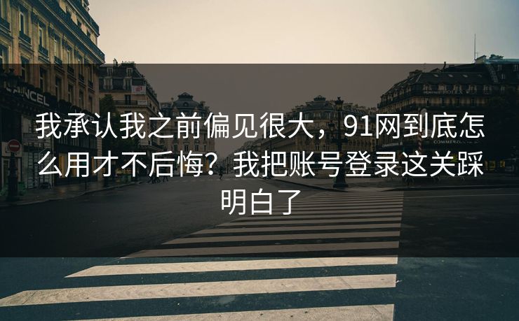 我承认我之前偏见很大，91网到底怎么用才不后悔？我把账号登录这关踩明白了