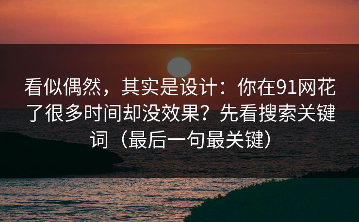 看似偶然，其实是设计：你在91网花了很多时间却没效果？先看搜索关键词（最后一句最关键）