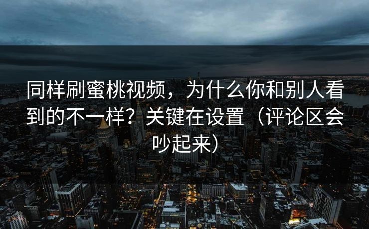 同样刷蜜桃视频，为什么你和别人看到的不一样？关键在设置（评论区会吵起来）