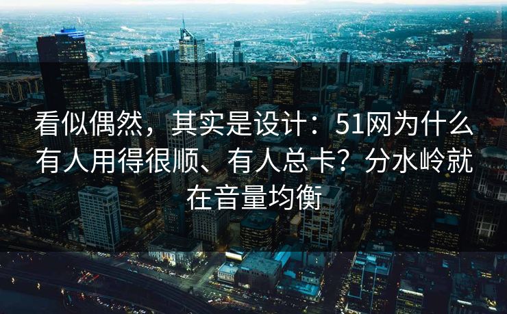 看似偶然，其实是设计：51网为什么有人用得很顺、有人总卡？分水岭就在音量均衡