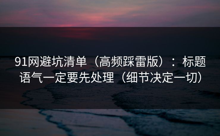 91网避坑清单(高频踩雷版):标题语气一定要先处理(细节决定一切) 91网避坑清单(高频踩雷版):标题语气一定要先处理(细节决定一切)