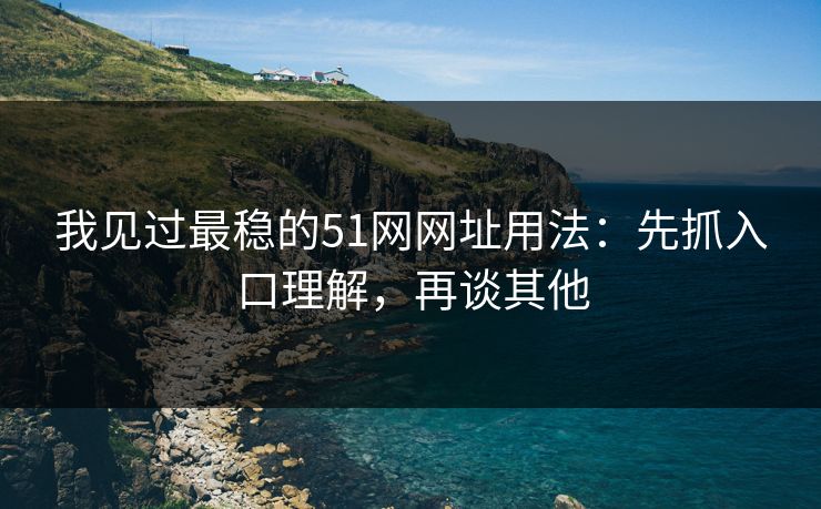 我见过最稳的51网网址用法:先抓入口理解,再谈其他 我见过最稳的51网网址用法:先抓入口理解,再谈其他