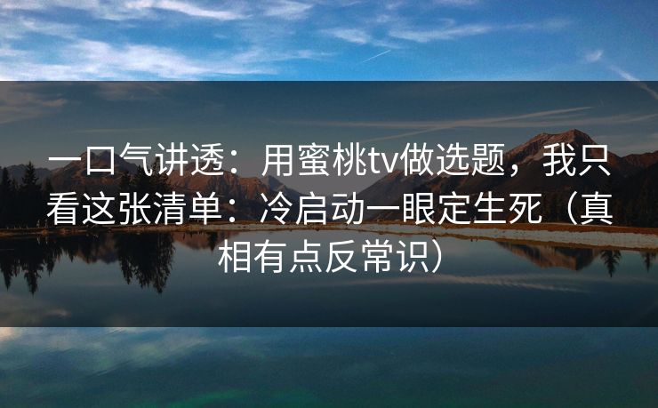 一口气讲透:用蜜桃tv做选题,我只看这张清单:冷启动一眼定生死(真相有点反常识) 一口气讲透:用蜜桃tv做选题,我只看这张清单:冷启动一眼定生死(真相有点反常识)