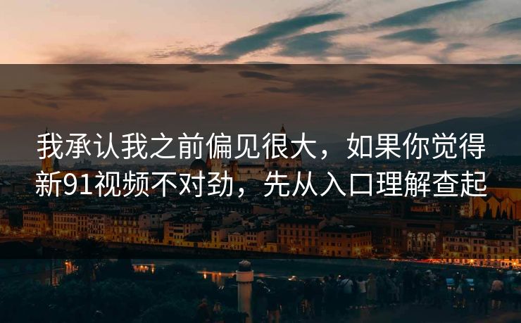 我承认我之前偏见很大，如果你觉得新91视频不对劲，先从入口理解查起