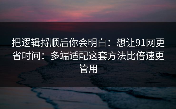 把逻辑捋顺后你会明白：想让91网更省时间：多端适配这套方法比倍速更管用