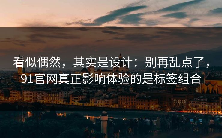 看似偶然,其实是设计:别再乱点了,91官网真正影响体验的是标签组合 看似偶然,其实是设计:别再乱点了,91官网真正影响体验的是标签组合
