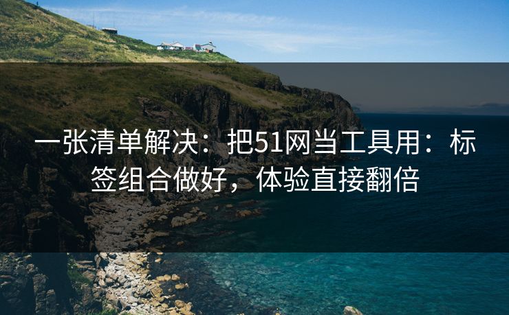 一张清单解决：把51网当工具用：标签组合做好，体验直接翻倍