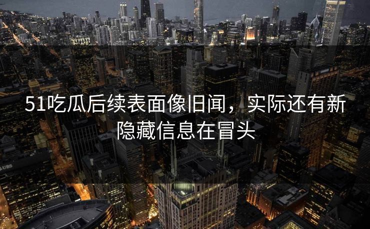 51吃瓜后续表面像旧闻，实际还有新隐藏信息在冒头